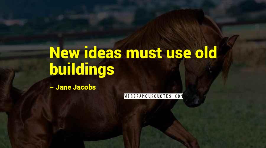 Jane Jacobs Quotes: New ideas must use old buildings