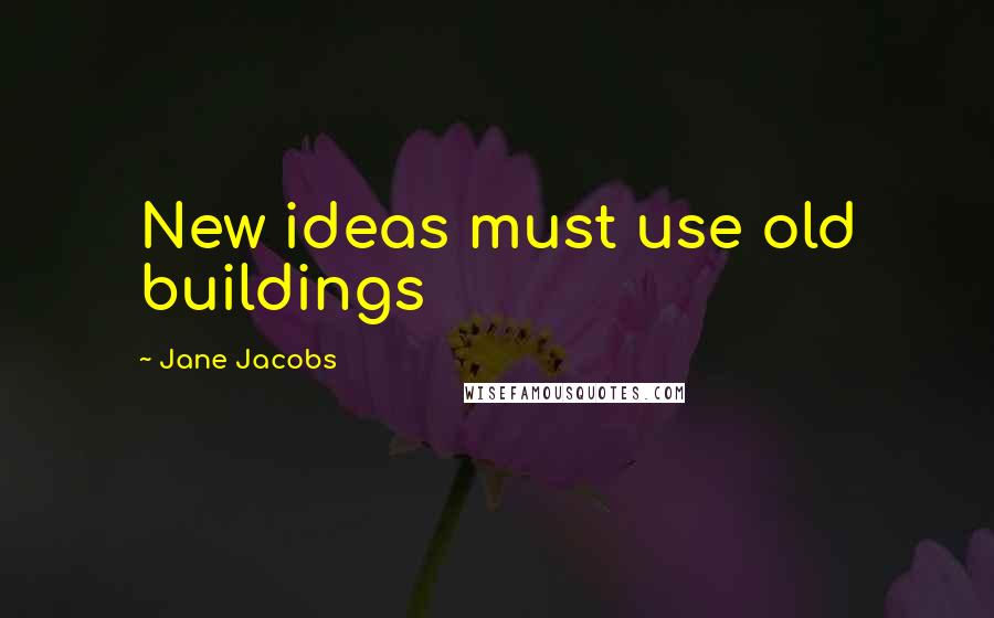 Jane Jacobs Quotes: New ideas must use old buildings