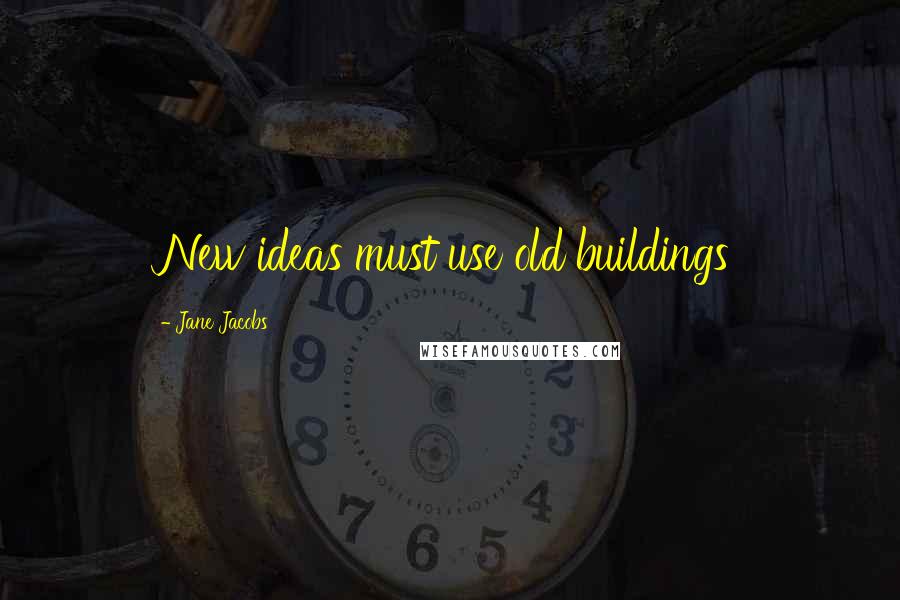 Jane Jacobs Quotes: New ideas must use old buildings
