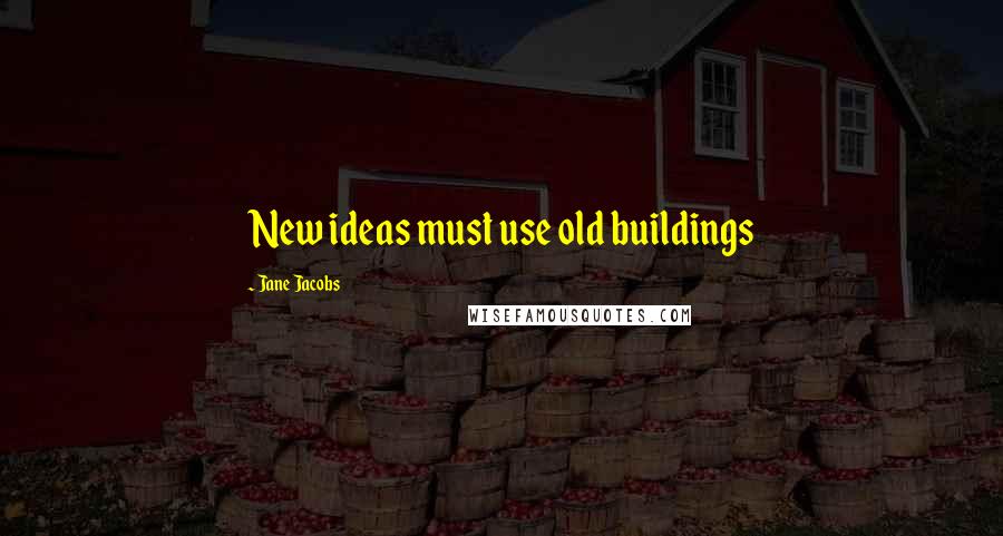 Jane Jacobs Quotes: New ideas must use old buildings
