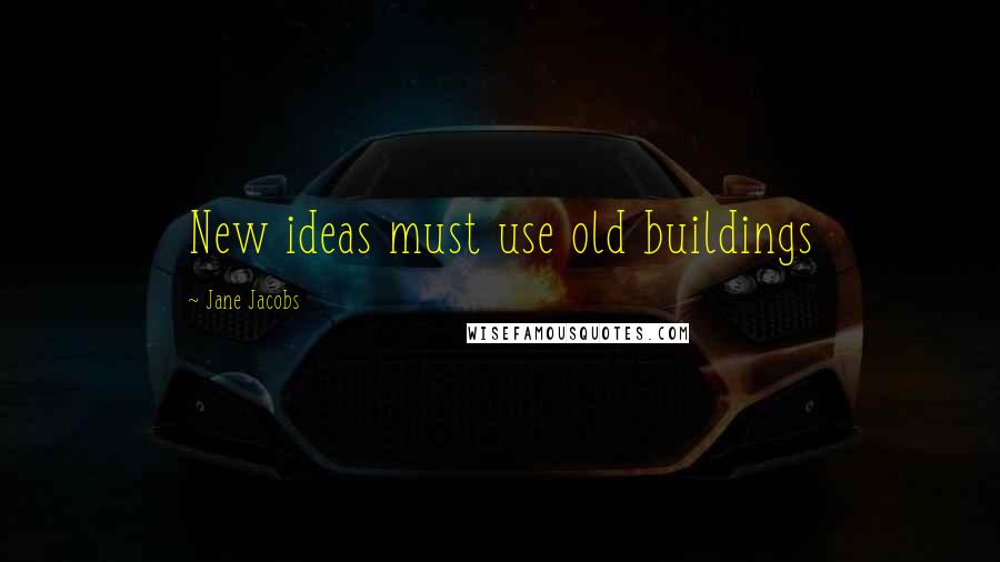 Jane Jacobs Quotes: New ideas must use old buildings