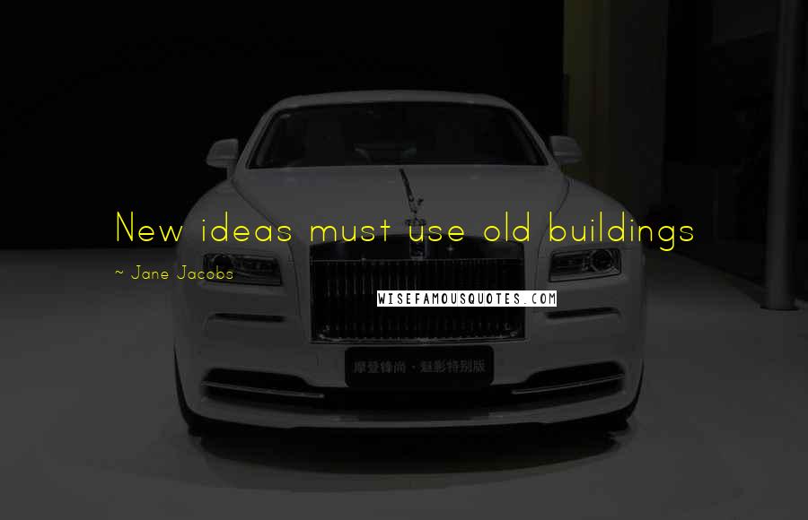 Jane Jacobs Quotes: New ideas must use old buildings