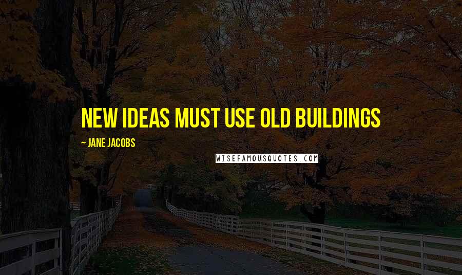 Jane Jacobs Quotes: New ideas must use old buildings
