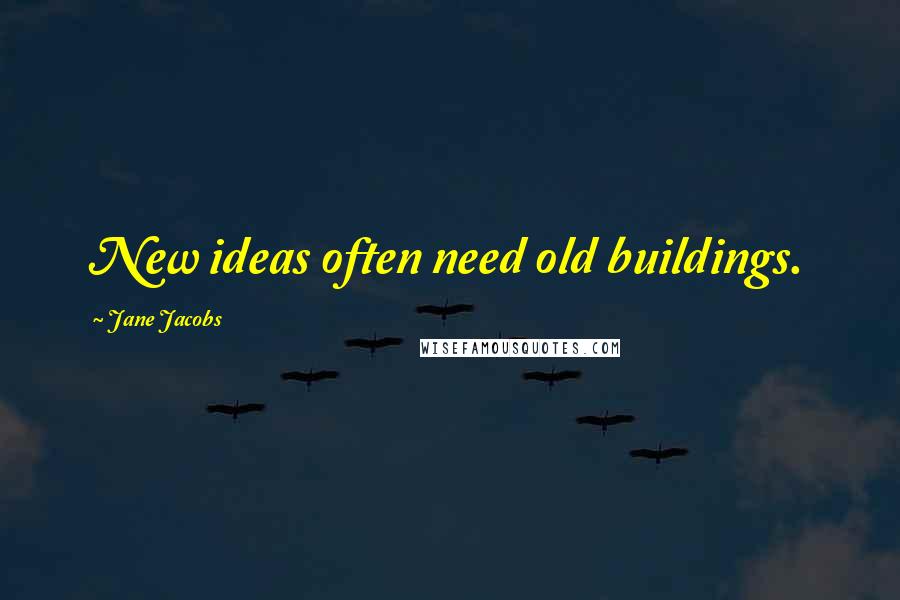 Jane Jacobs Quotes: New ideas often need old buildings.