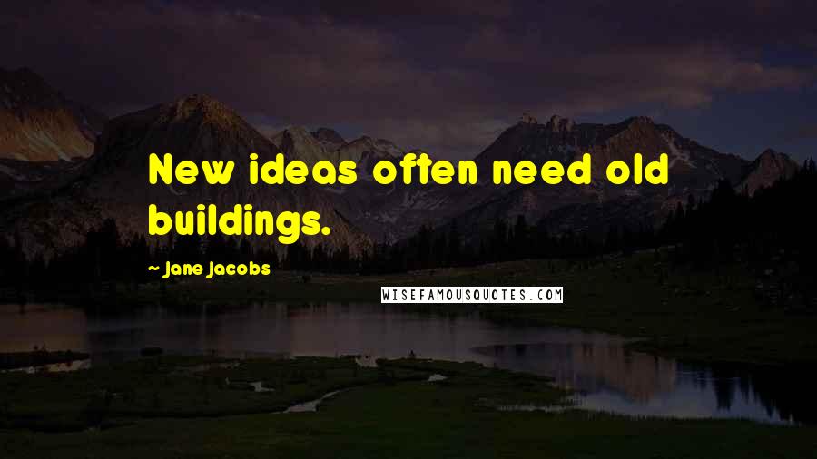 Jane Jacobs Quotes: New ideas often need old buildings.