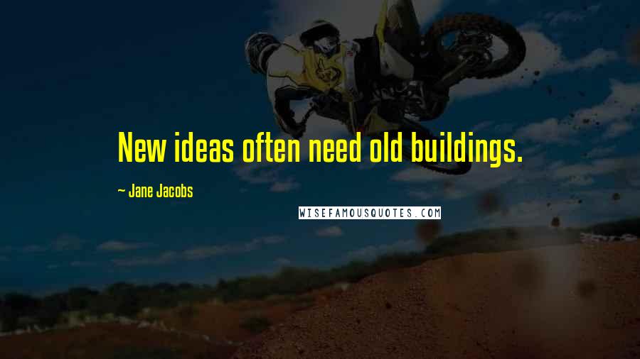 Jane Jacobs Quotes: New ideas often need old buildings.