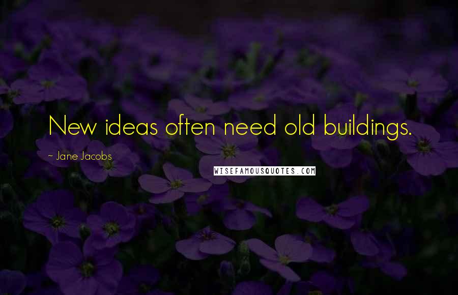 Jane Jacobs Quotes: New ideas often need old buildings.