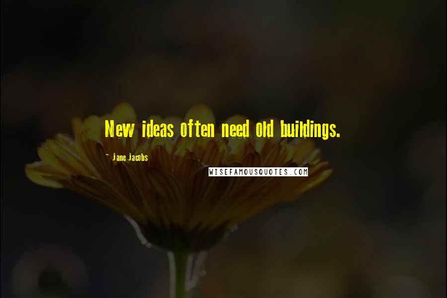 Jane Jacobs Quotes: New ideas often need old buildings.