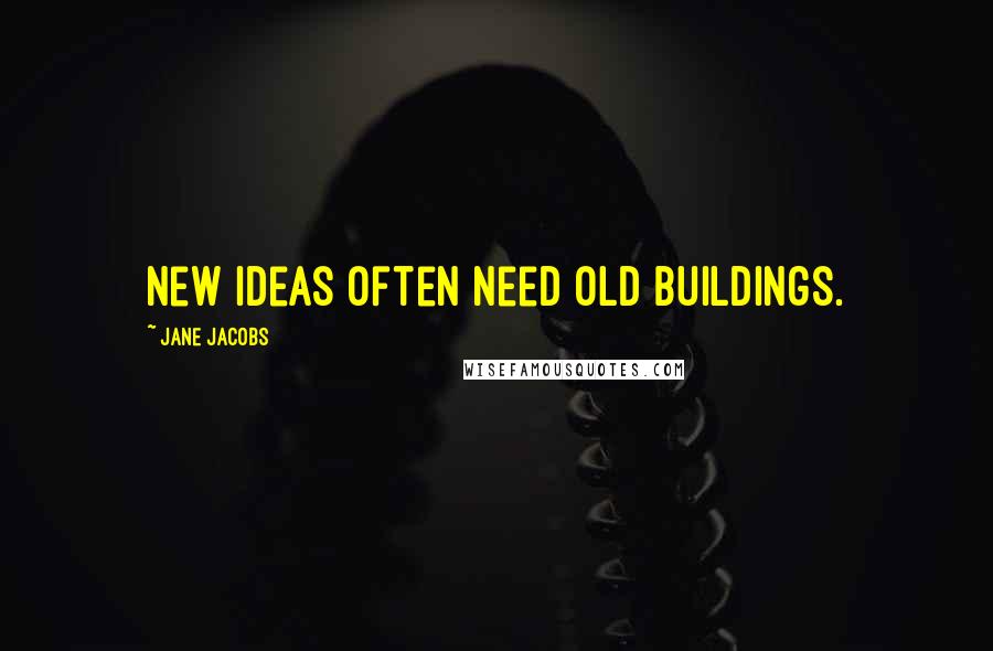 Jane Jacobs Quotes: New ideas often need old buildings.