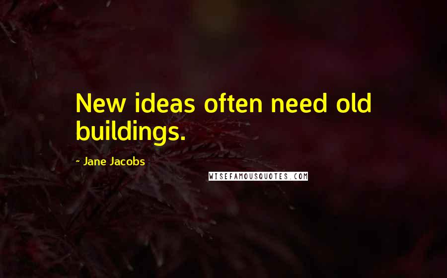 Jane Jacobs Quotes: New ideas often need old buildings.