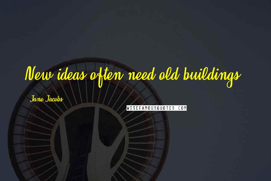 Jane Jacobs Quotes: New ideas often need old buildings.