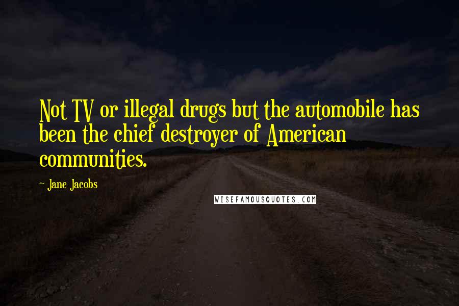 Jane Jacobs Quotes: Not TV or illegal drugs but the automobile has been the chief destroyer of American communities.