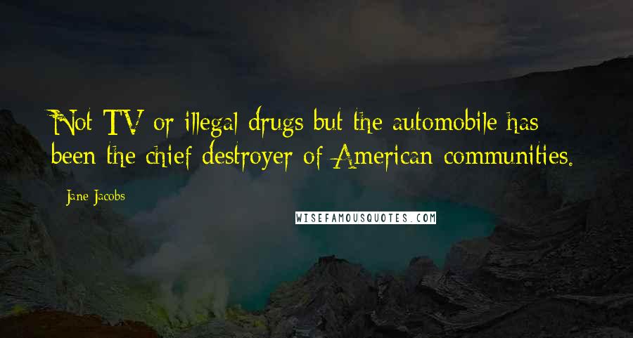 Jane Jacobs Quotes: Not TV or illegal drugs but the automobile has been the chief destroyer of American communities.