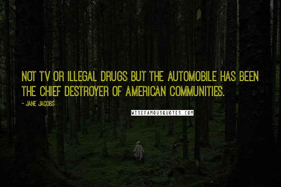 Jane Jacobs Quotes: Not TV or illegal drugs but the automobile has been the chief destroyer of American communities.