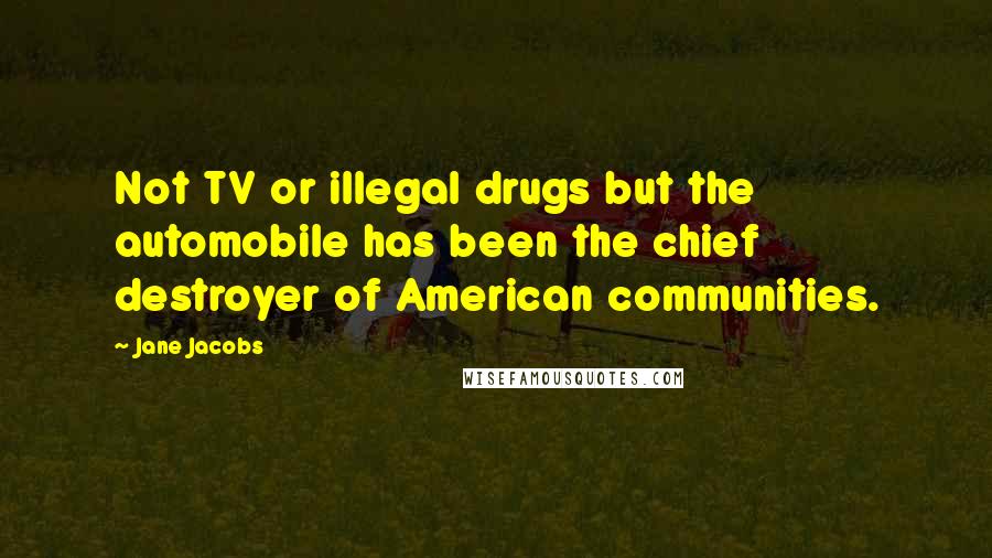 Jane Jacobs Quotes: Not TV or illegal drugs but the automobile has been the chief destroyer of American communities.