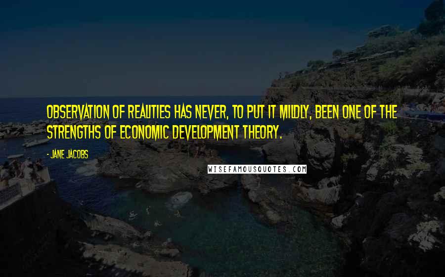 Jane Jacobs Quotes: Observation of realities has never, to put it mildly, been one of the strengths of economic development theory.