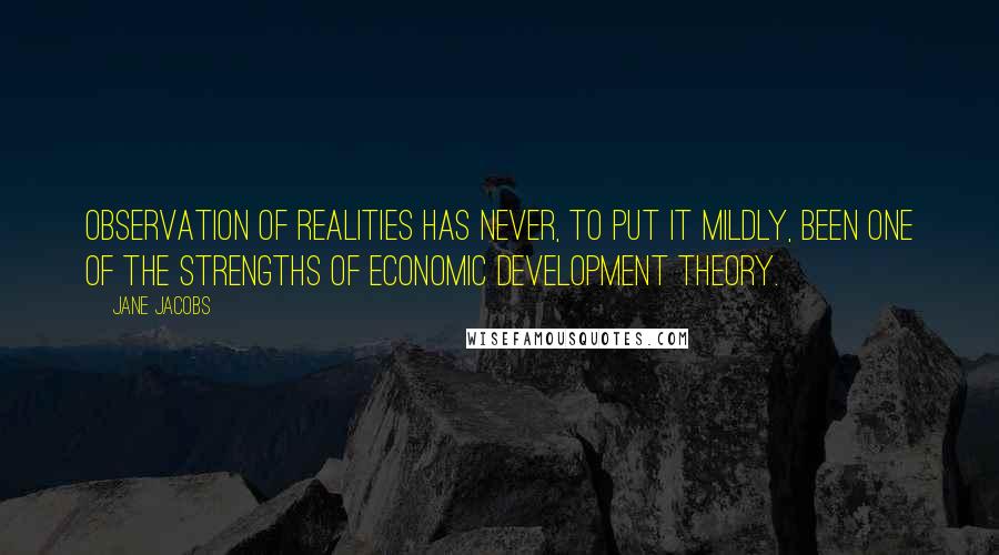 Jane Jacobs Quotes: Observation of realities has never, to put it mildly, been one of the strengths of economic development theory.