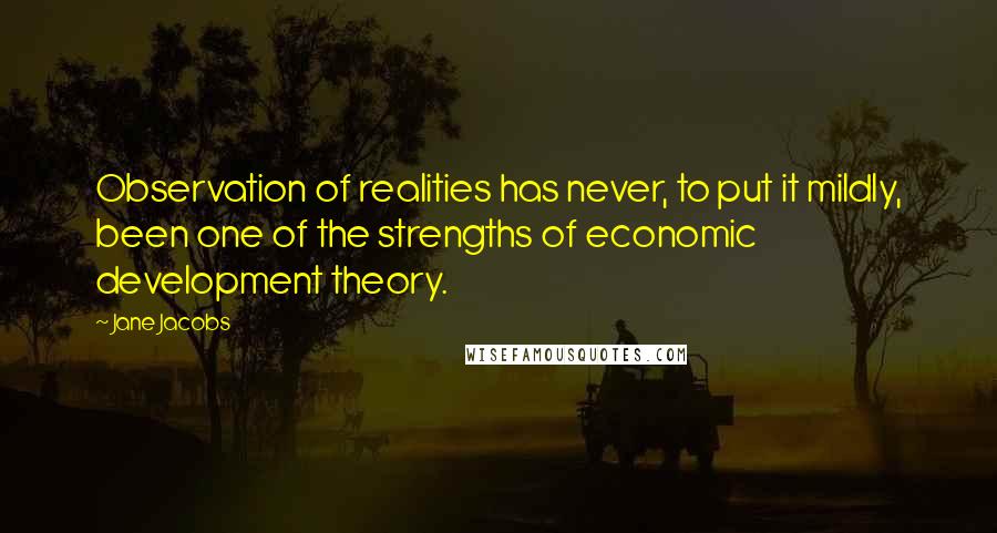 Jane Jacobs Quotes: Observation of realities has never, to put it mildly, been one of the strengths of economic development theory.