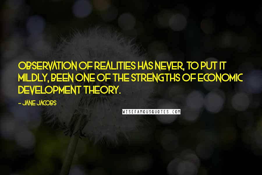 Jane Jacobs Quotes: Observation of realities has never, to put it mildly, been one of the strengths of economic development theory.