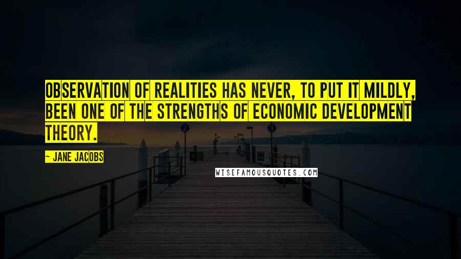 Jane Jacobs Quotes: Observation of realities has never, to put it mildly, been one of the strengths of economic development theory.