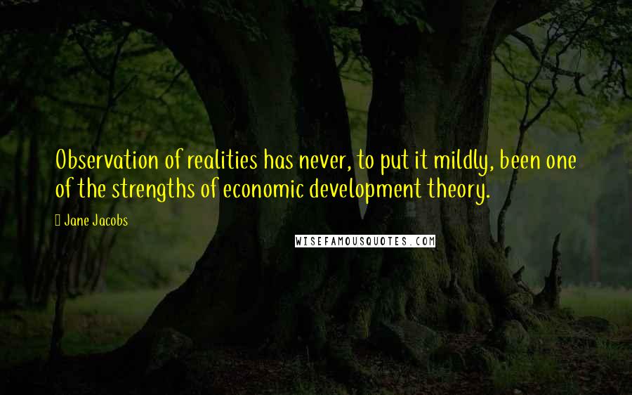 Jane Jacobs Quotes: Observation of realities has never, to put it mildly, been one of the strengths of economic development theory.