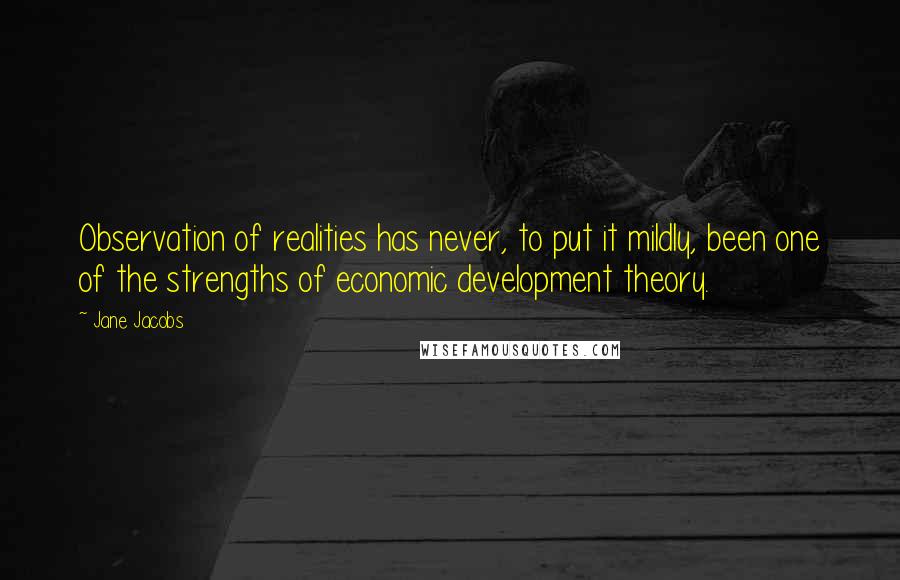 Jane Jacobs Quotes: Observation of realities has never, to put it mildly, been one of the strengths of economic development theory.