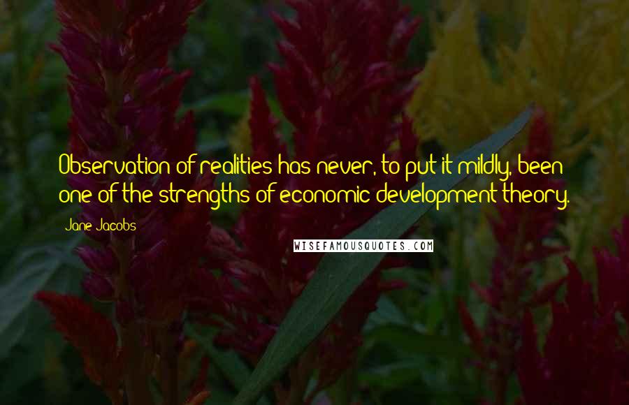 Jane Jacobs Quotes: Observation of realities has never, to put it mildly, been one of the strengths of economic development theory.