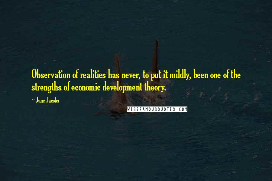 Jane Jacobs Quotes: Observation of realities has never, to put it mildly, been one of the strengths of economic development theory.