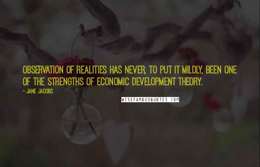 Jane Jacobs Quotes: Observation of realities has never, to put it mildly, been one of the strengths of economic development theory.