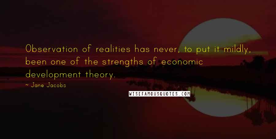 Jane Jacobs Quotes: Observation of realities has never, to put it mildly, been one of the strengths of economic development theory.