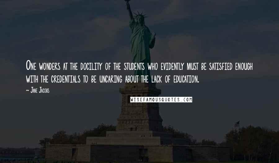Jane Jacobs Quotes: One wonders at the docility of the students who evidently must be satisfied enough with the credentials to be uncaring about the lack of education.