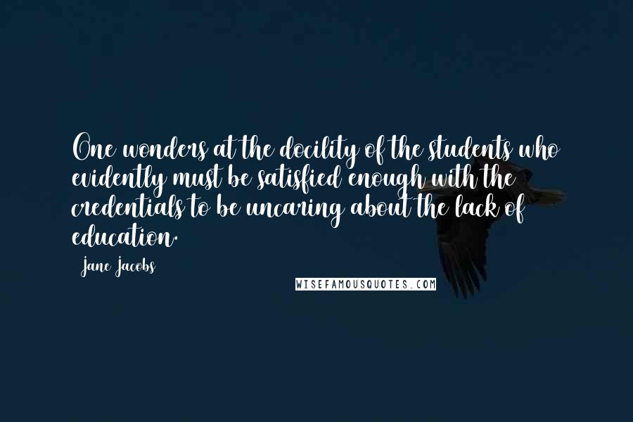 Jane Jacobs Quotes: One wonders at the docility of the students who evidently must be satisfied enough with the credentials to be uncaring about the lack of education.