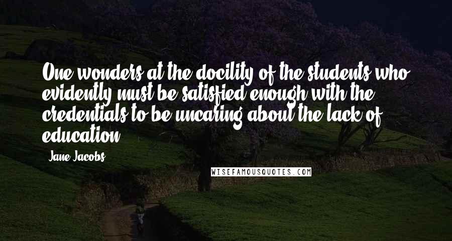 Jane Jacobs Quotes: One wonders at the docility of the students who evidently must be satisfied enough with the credentials to be uncaring about the lack of education.