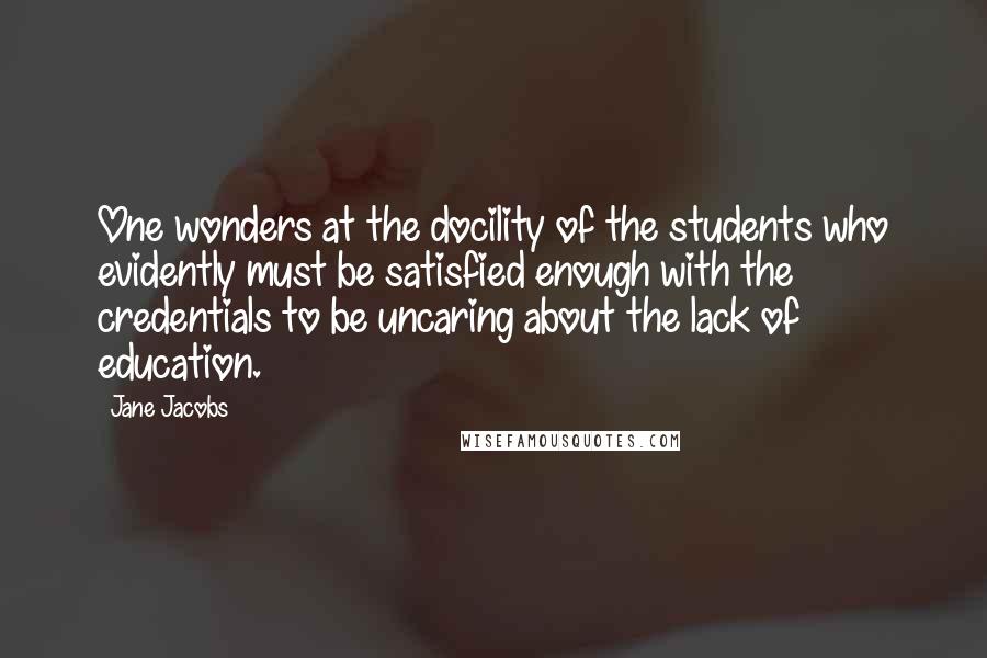 Jane Jacobs Quotes: One wonders at the docility of the students who evidently must be satisfied enough with the credentials to be uncaring about the lack of education.