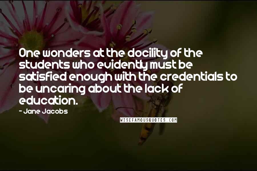 Jane Jacobs Quotes: One wonders at the docility of the students who evidently must be satisfied enough with the credentials to be uncaring about the lack of education.