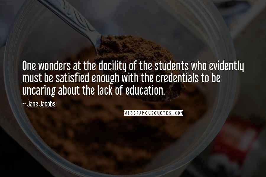 Jane Jacobs Quotes: One wonders at the docility of the students who evidently must be satisfied enough with the credentials to be uncaring about the lack of education.