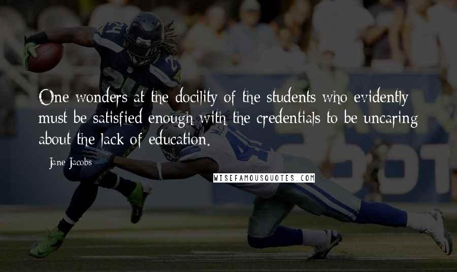 Jane Jacobs Quotes: One wonders at the docility of the students who evidently must be satisfied enough with the credentials to be uncaring about the lack of education.