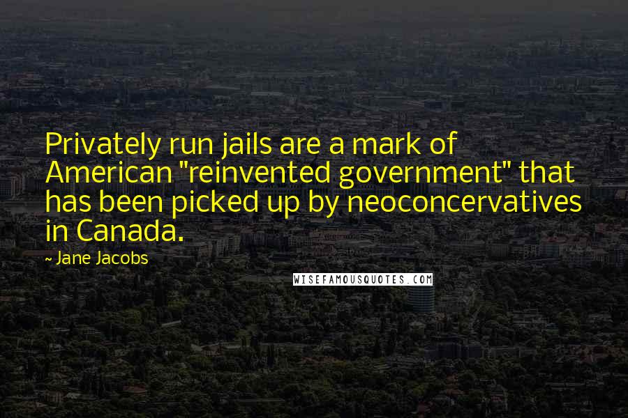 Jane Jacobs Quotes: Privately run jails are a mark of American "reinvented government" that has been picked up by neoconcervatives in Canada.