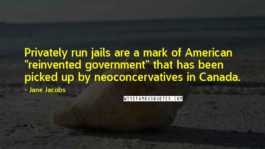 Jane Jacobs Quotes: Privately run jails are a mark of American "reinvented government" that has been picked up by neoconcervatives in Canada.