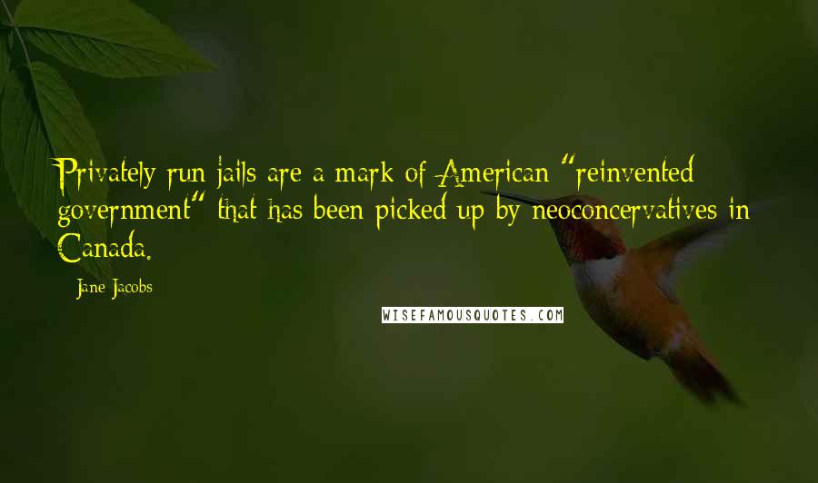 Jane Jacobs Quotes: Privately run jails are a mark of American "reinvented government" that has been picked up by neoconcervatives in Canada.