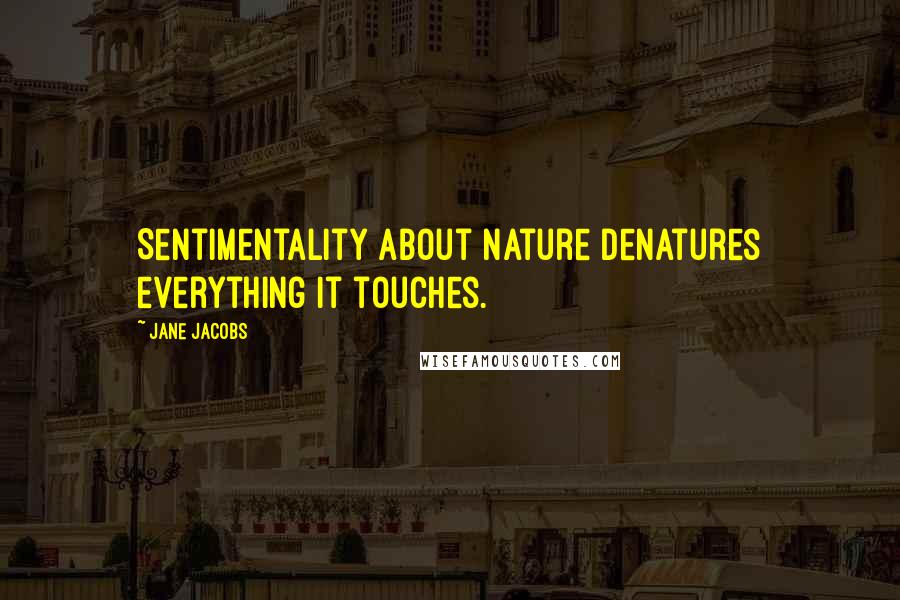 Jane Jacobs Quotes: Sentimentality about nature denatures everything it touches.