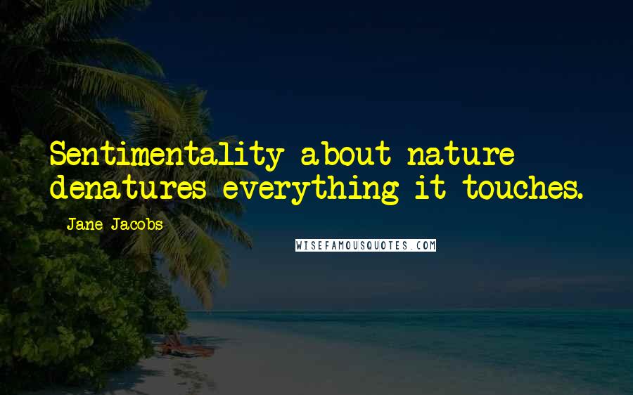 Jane Jacobs Quotes: Sentimentality about nature denatures everything it touches.