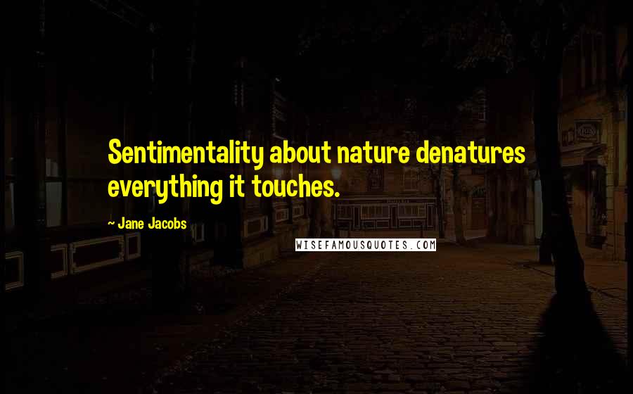 Jane Jacobs Quotes: Sentimentality about nature denatures everything it touches.