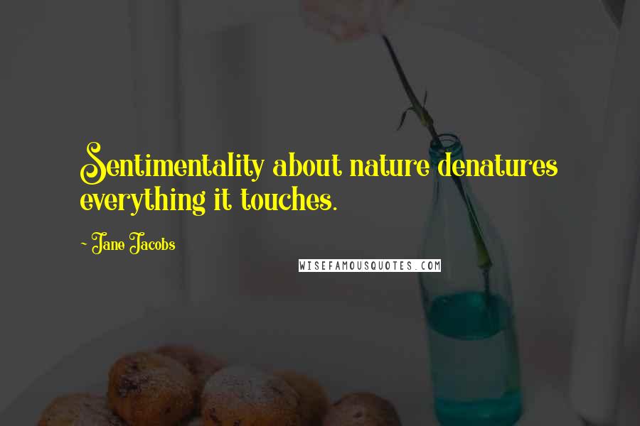Jane Jacobs Quotes: Sentimentality about nature denatures everything it touches.
