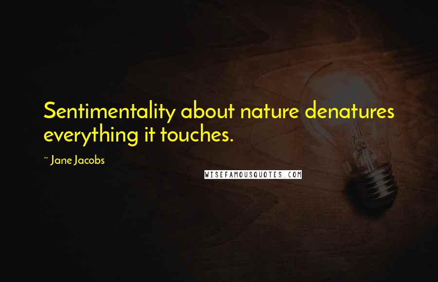 Jane Jacobs Quotes: Sentimentality about nature denatures everything it touches.