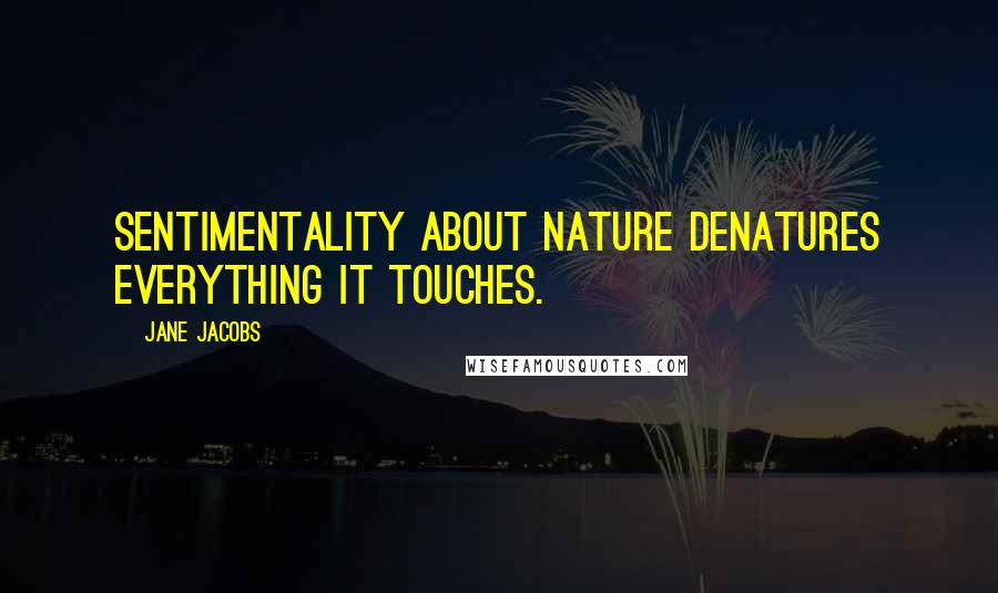 Jane Jacobs Quotes: Sentimentality about nature denatures everything it touches.