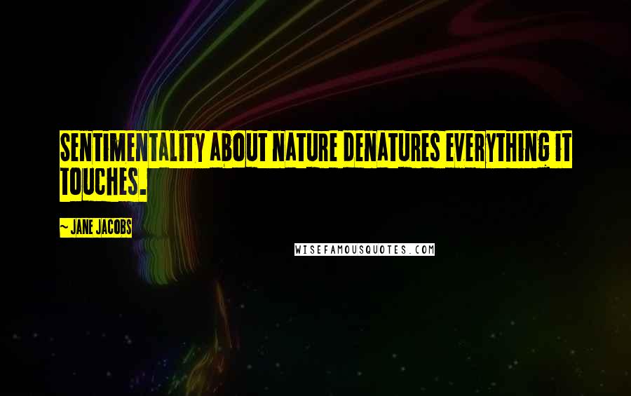 Jane Jacobs Quotes: Sentimentality about nature denatures everything it touches.
