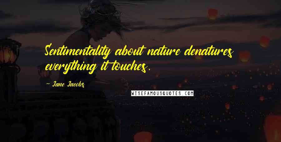 Jane Jacobs Quotes: Sentimentality about nature denatures everything it touches.