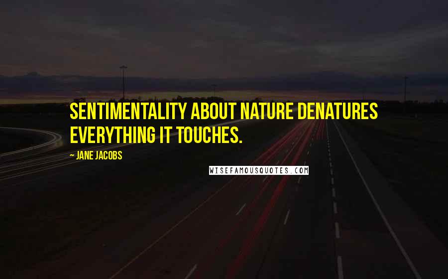 Jane Jacobs Quotes: Sentimentality about nature denatures everything it touches.