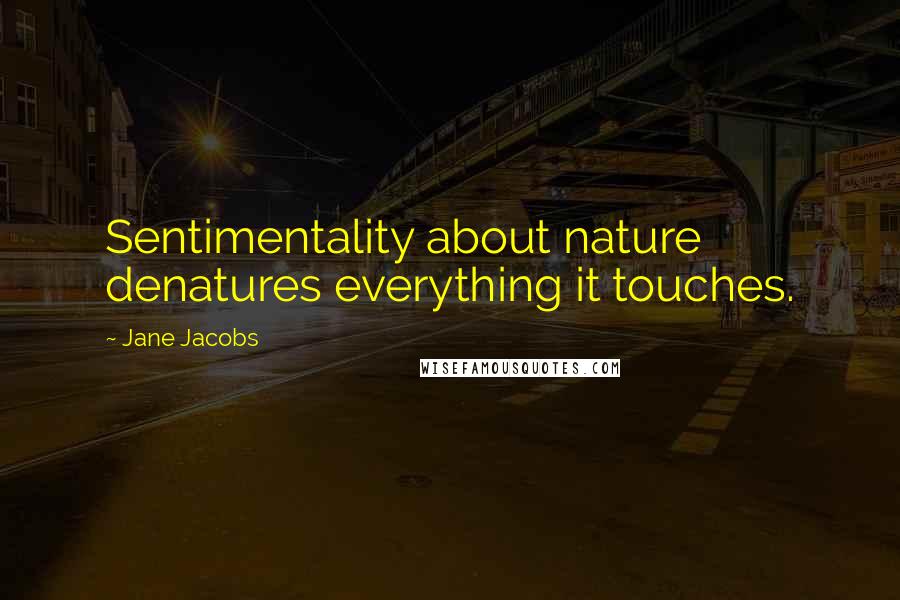 Jane Jacobs Quotes: Sentimentality about nature denatures everything it touches.